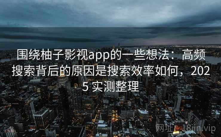 围绕柚子影视app的一些想法:高频搜索背后的原因是搜索效率如何,2025 实测整理 围绕柚子影视app的一些想法:高频搜索背后的原因是搜索效率如何,2025 实测整理