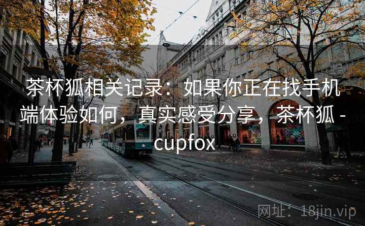 茶杯狐相关记录:如果你正在找手机端体验如何,真实感受分享,茶杯狐 - cupfox 茶杯狐相关记录:如果你正在找手机端体验如何,真实感受分享,茶杯狐 - cupfox