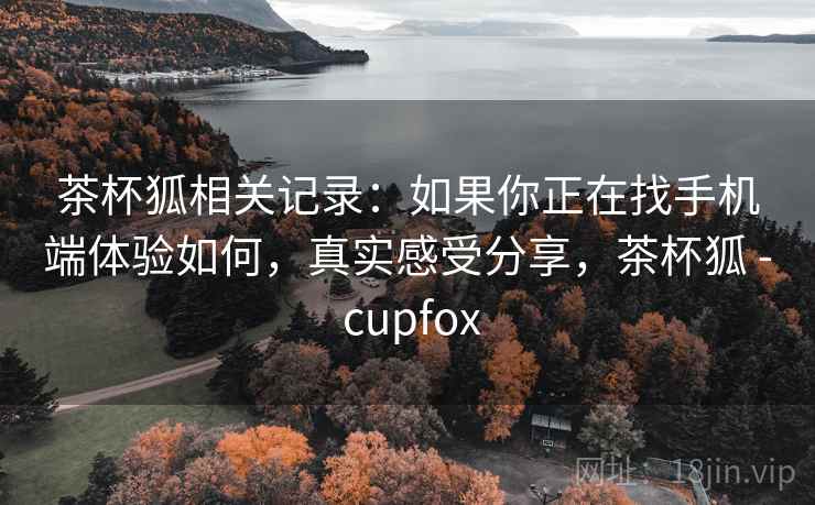 茶杯狐相关记录:如果你正在找手机端体验如何,真实感受分享,茶杯狐 - cupfox 茶杯狐相关记录:如果你正在找手机端体验如何,真实感受分享,茶杯狐 - cupfox