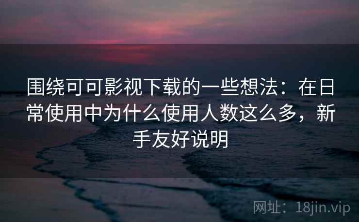 围绕可可影视下载的一些想法:在日常使用中为什么使用人数这么多,新手友好说明 围绕可可影视下载的一些想法:在日常使用中为什么使用人数这么多,新手友好说明