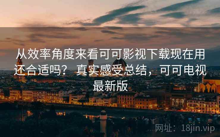 从效率角度来看可可影视下载现在用还合适吗? 真实感受总结,可可电视最新版 从效率角度来看可可影视下载现在用还合适吗? 真实感受总结,可可电视最新版