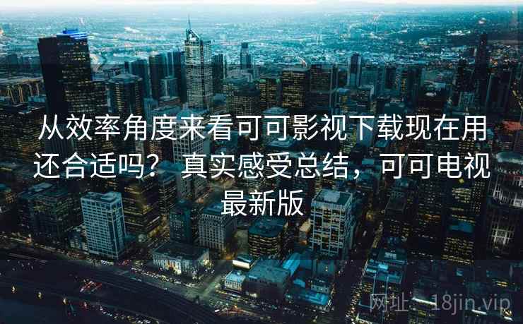 从效率角度来看可可影视下载现在用还合适吗? 真实感受总结,可可电视最新版 从效率角度来看可可影视下载现在用还合适吗? 真实感受总结,可可电视最新版