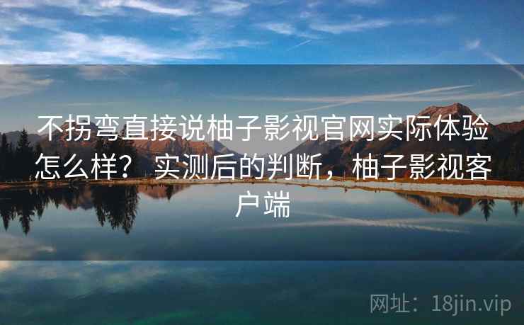 不拐弯直接说柚子影视官网实际体验怎么样? 实测后的判断,柚子影视客户端 不拐弯直接说柚子影视官网实际体验怎么样? 实测后的判断,柚子影视客户端
