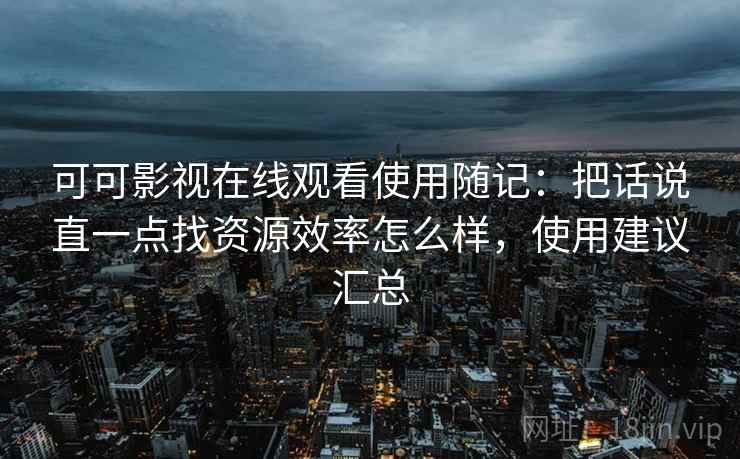 可可影视在线观看使用随记:把话说直一点找资源效率怎么样,使用建议汇总 可可影视在线观看使用随记:把话说直一点找资源效率怎么样,使用建议汇总