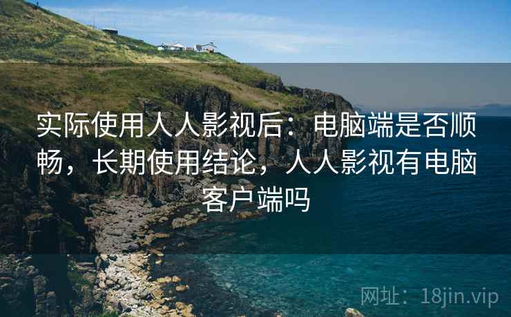 实际使用人人影视后:电脑端是否顺畅,长期使用结论,人人影视有电脑客户端吗 实际使用人人影视后:电脑端是否顺畅,长期使用结论,人人影视有电脑客户端吗