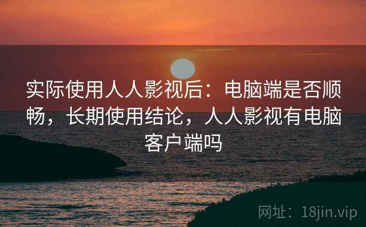 实际使用人人影视后:电脑端是否顺畅,长期使用结论,人人影视有电脑客户端吗 实际使用人人影视后:电脑端是否顺畅,长期使用结论,人人影视有电脑客户端吗