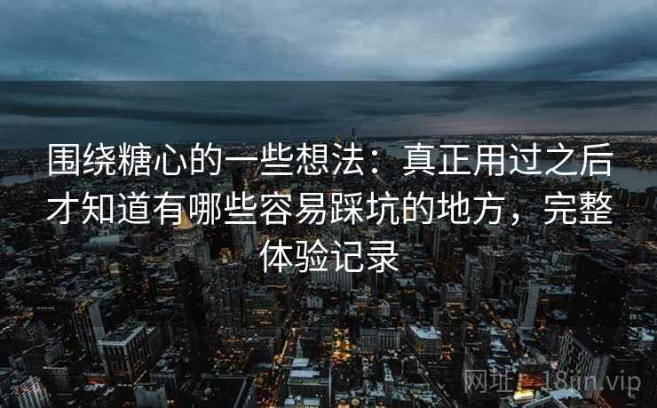 围绕糖心的一些想法：真正用过之后才知道有哪些容易踩坑的地方，完整体验记录