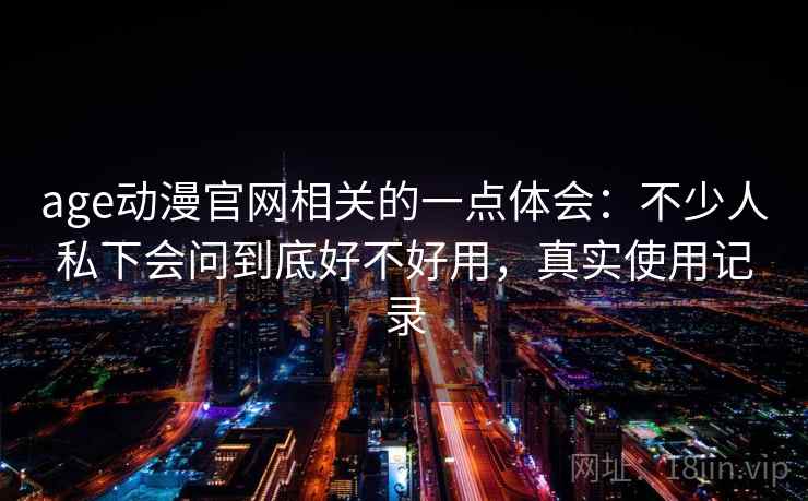 age动漫官网相关的一点体会:不少人私下会问到底好不好用,真实使用记录 age动漫官网相关的一点体会:不少人私下会问到底好不好用,真实使用记录
