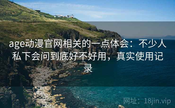 age动漫官网相关的一点体会:不少人私下会问到底好不好用,真实使用记录 age动漫官网相关的一点体会:不少人私下会问到底好不好用,真实使用记录