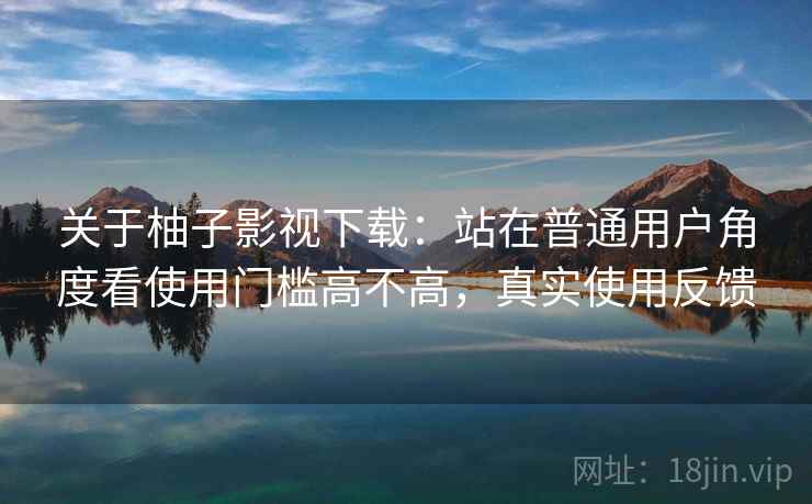 关于柚子影视下载：站在普通用户角度看使用门槛高不高，真实使用反馈
