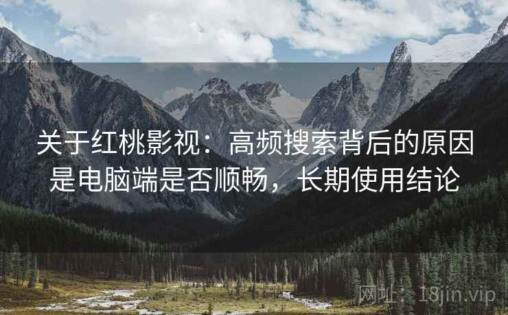 关于红桃影视:高频搜索背后的原因是电脑端是否顺畅,长期使用结论 关于红桃影视:高频搜索背后的原因是电脑端是否顺畅,长期使用结论