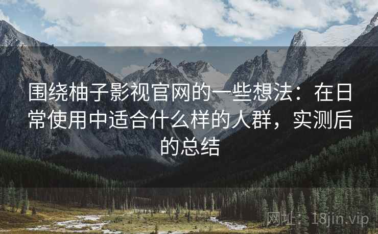 围绕柚子影视官网的一些想法:在日常使用中适合什么样的人群,实测后的总结 围绕柚子影视官网的一些想法:在日常使用中适合什么样的人群,实测后的总结