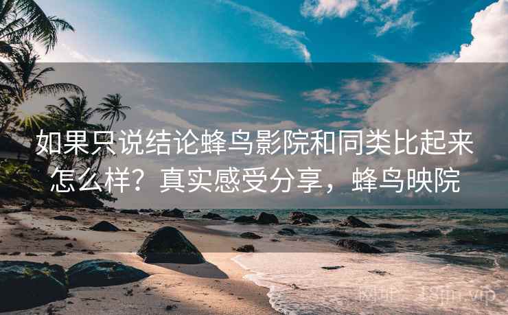如果只说结论蜂鸟影院和同类比起来怎么样?真实感受分享,蜂鸟映院 如果只说结论蜂鸟影院和同类比起来怎么样?真实感受分享,蜂鸟映院
