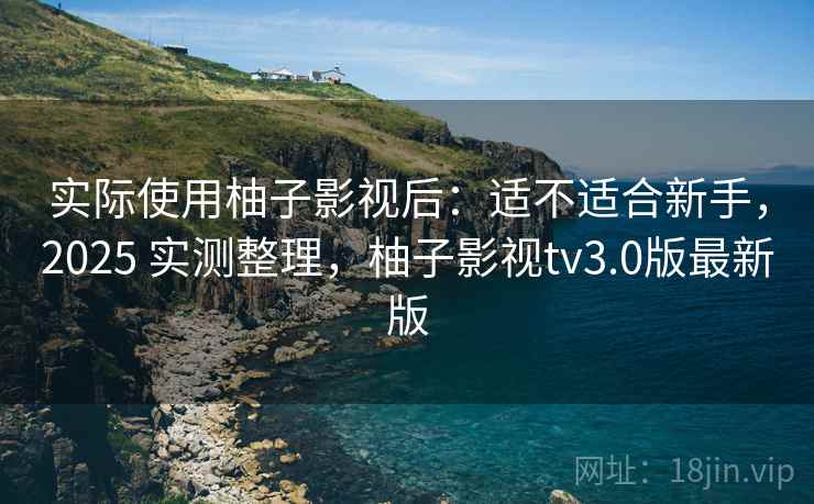 实际使用柚子影视后:适不适合新手,2025 实测整理,柚子影视tv3.0版最新版 实际使用柚子影视后:适不适合新手,2025 实测整理,柚子影视tv3.0版最新版