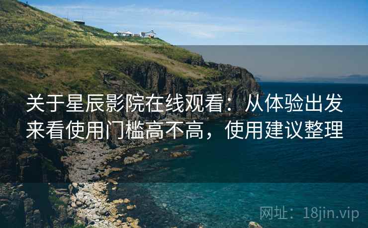关于星辰影院在线观看:从体验出发来看使用门槛高不高,使用建议整理 关于星辰影院在线观看:从体验出发来看使用门槛高不高,使用建议整理