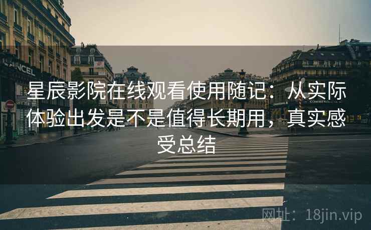 星辰影院在线观看使用随记:从实际体验出发是不是值得长期用,真实感受总结 星辰影院在线观看使用随记:从实际体验出发是不是值得长期用,真实感受总结