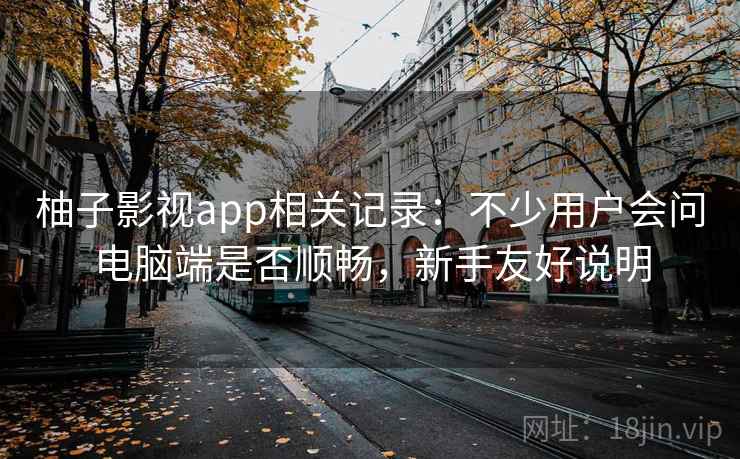 柚子影视app相关记录:不少用户会问电脑端是否顺畅,新手友好说明 柚子影视app相关记录:不少用户会问电脑端是否顺畅,新手友好说明