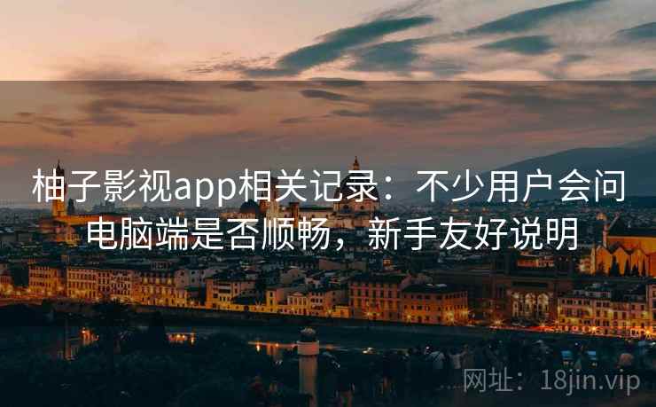 柚子影视app相关记录:不少用户会问电脑端是否顺畅,新手友好说明 柚子影视app相关记录:不少用户会问电脑端是否顺畅,新手友好说明