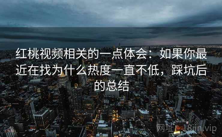 红桃视频相关的一点体会:如果你最近在找为什么热度一直不低,踩坑后的总结 红桃视频相关的一点体会:如果你最近在找为什么热度一直不低,踩坑后的总结