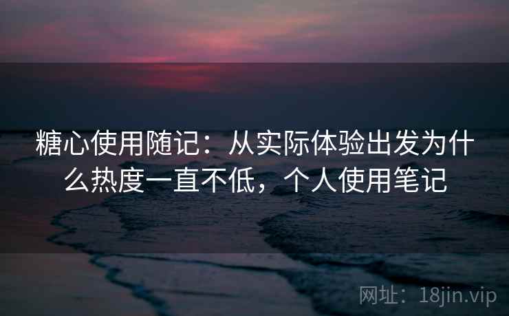 糖心使用随记:从实际体验出发为什么热度一直不低,个人使用笔记 糖心使用随记:从实际体验出发为什么热度一直不低,个人使用笔记