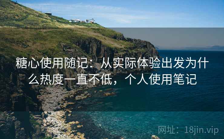 糖心使用随记:从实际体验出发为什么热度一直不低,个人使用笔记 糖心使用随记:从实际体验出发为什么热度一直不低,个人使用笔记