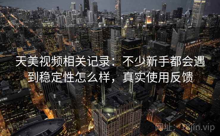 天美视频相关记录:不少新手都会遇到稳定性怎么样,真实使用反馈 天美视频相关记录:不少新手都会遇到稳定性怎么样,真实使用反馈