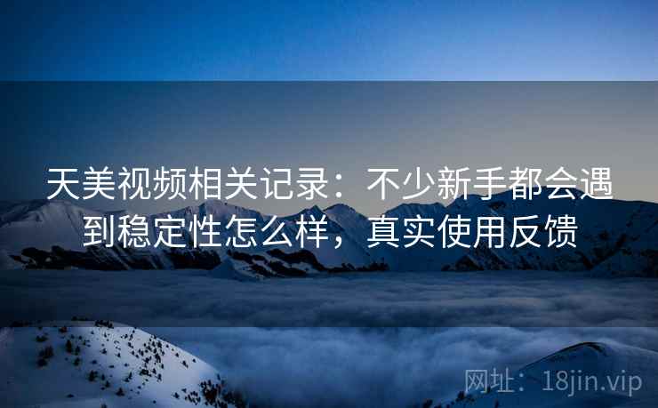 天美视频相关记录:不少新手都会遇到稳定性怎么样,真实使用反馈 天美视频相关记录:不少新手都会遇到稳定性怎么样,真实使用反馈