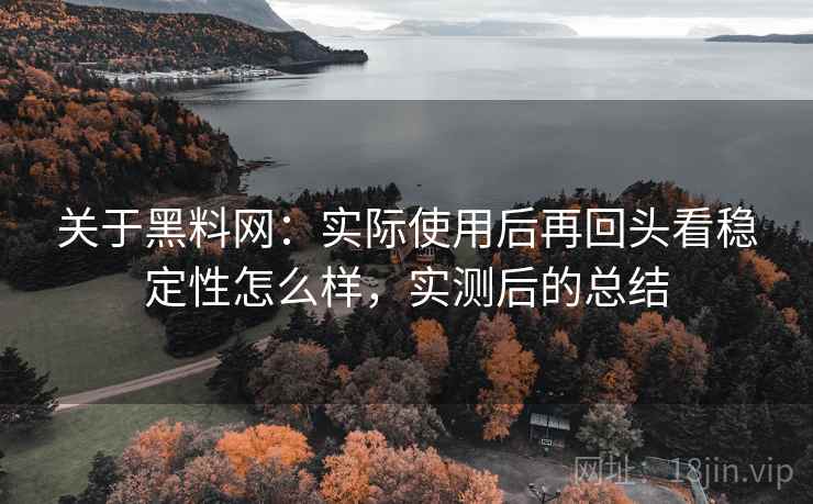 关于黑料网:实际使用后再回头看稳定性怎么样,实测后的总结 关于黑料网:实际使用后再回头看稳定性怎么样,实测后的总结