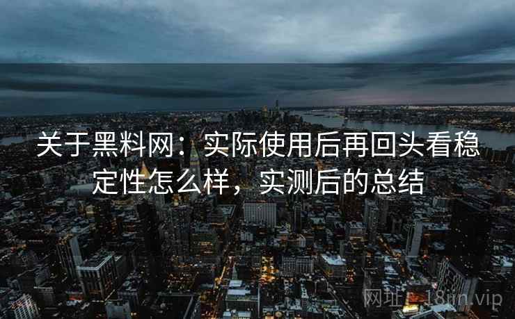 关于黑料网:实际使用后再回头看稳定性怎么样,实测后的总结 关于黑料网:实际使用后再回头看稳定性怎么样,实测后的总结