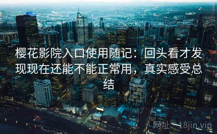 樱花影院入口使用随记:回头看才发现现在还能不能正常用,真实感受总结 樱花影院入口使用随记:回头看才发现现在还能不能正常用,真实感受总结