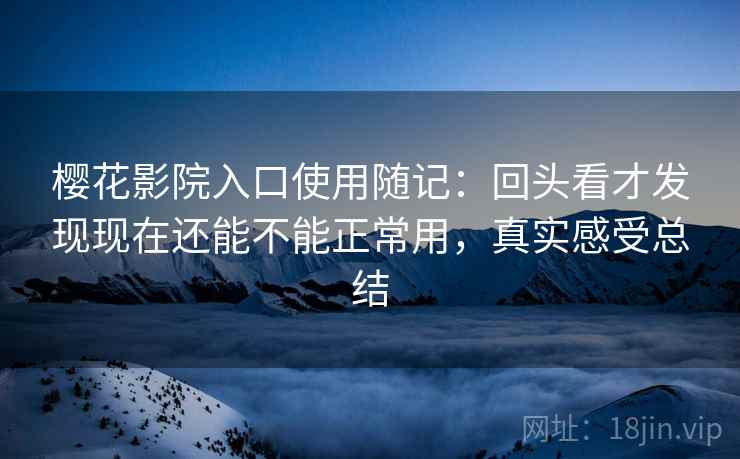 樱花影院入口使用随记:回头看才发现现在还能不能正常用,真实感受总结 樱花影院入口使用随记:回头看才发现现在还能不能正常用,真实感受总结