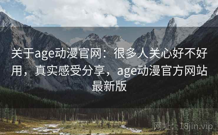 关于age动漫官网:很多人关心好不好用,真实感受分享,age动漫官方网站最新版 关于age动漫官网:很多人关心好不好用,真实感受分享,age动漫官方网站最新版