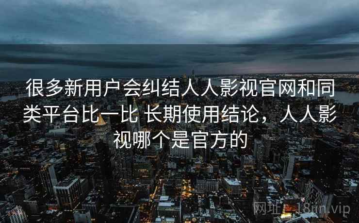 很多新用户会纠结人人影视官网和同类平台比一比 长期使用结论,人人影视哪个是官方的 很多新用户会纠结人人影视官网和同类平台比一比 长期使用结论,人人影视哪个是官方的