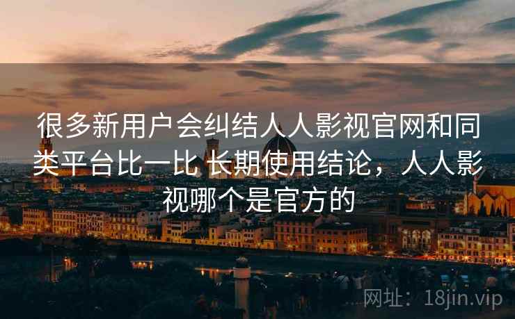 很多新用户会纠结人人影视官网和同类平台比一比 长期使用结论,人人影视哪个是官方的 很多新用户会纠结人人影视官网和同类平台比一比 长期使用结论,人人影视哪个是官方的