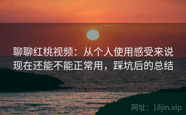 聊聊红桃视频:从个人使用感受来说现在还能不能正常用,踩坑后的总结 聊聊红桃视频:从个人使用感受来说现在还能不能正常用,踩坑后的总结