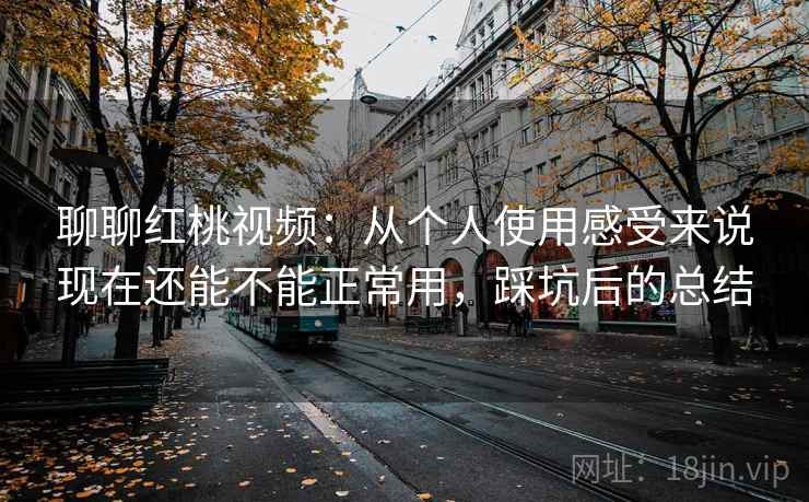 聊聊红桃视频:从个人使用感受来说现在还能不能正常用,踩坑后的总结 聊聊红桃视频:从个人使用感受来说现在还能不能正常用,踩坑后的总结