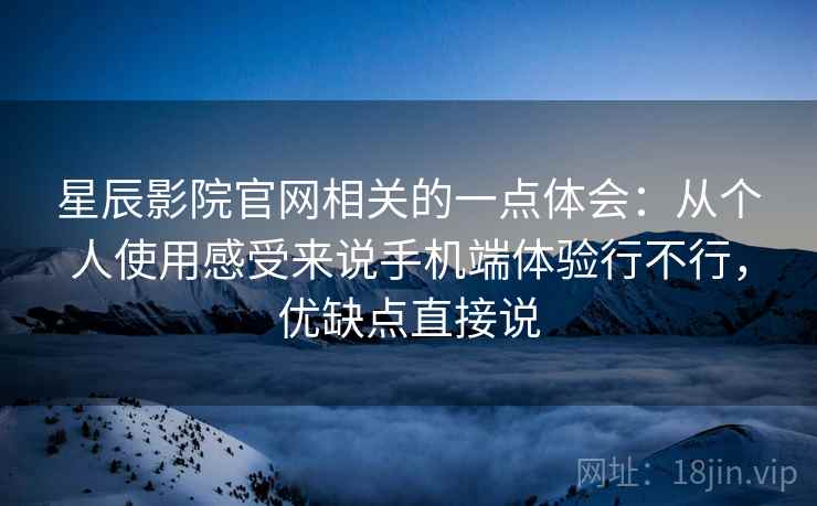 星辰影院官网相关的一点体会:从个人使用感受来说手机端体验行不行,优缺点直接说 星辰影院官网相关的一点体会:从个人使用感受来说手机端体验行不行,优缺点直接说