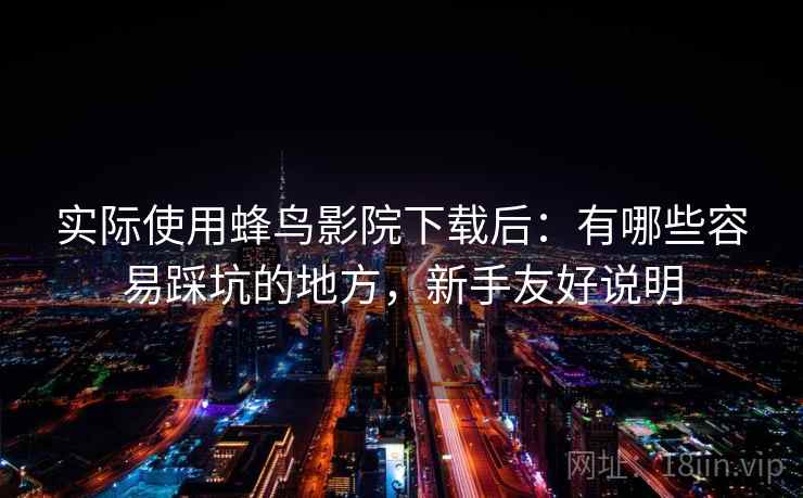 实际使用蜂鸟影院下载后:有哪些容易踩坑的地方,新手友好说明 实际使用蜂鸟影院下载后:有哪些容易踩坑的地方,新手友好说明