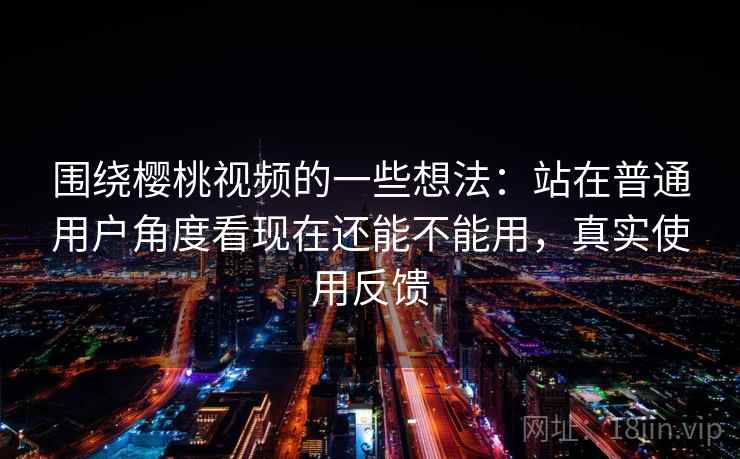 围绕樱桃视频的一些想法:站在普通用户角度看现在还能不能用,真实使用反馈 围绕樱桃视频的一些想法:站在普通用户角度看现在还能不能用,真实使用反馈