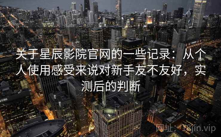关于星辰影院官网的一些记录:从个人使用感受来说对新手友不友好,实测后的判断 关于星辰影院官网的一些记录:从个人使用感受来说对新手友不友好,实测后的判断