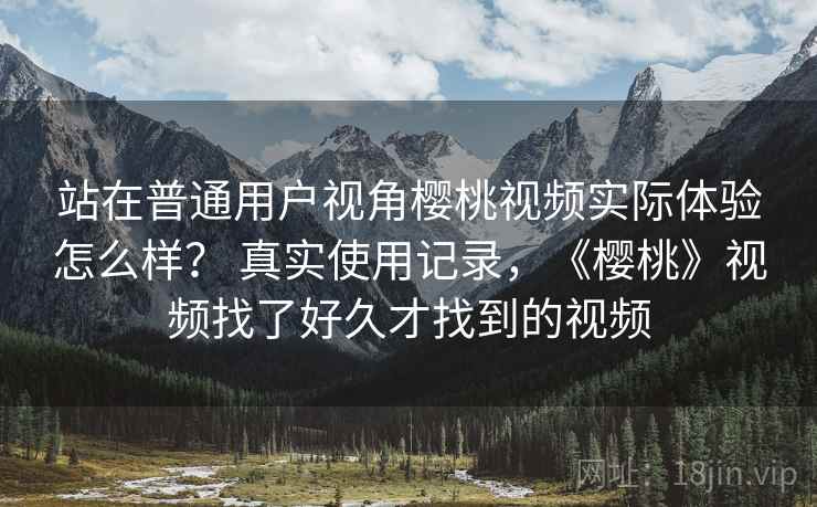 站在普通用户视角樱桃视频实际体验怎么样? 真实使用记录,《樱桃》视频找了好久才找到的视频 站在普通用户视角樱桃视频实际体验怎么样? 真实使用记录,《樱桃》视频找了好久才找到的视频