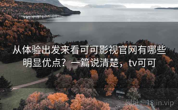 从体验出发来看可可影视官网有哪些明显优点?一篇说清楚,tv可可 从体验出发来看可可影视官网有哪些明显优点?一篇说清楚,tv可可