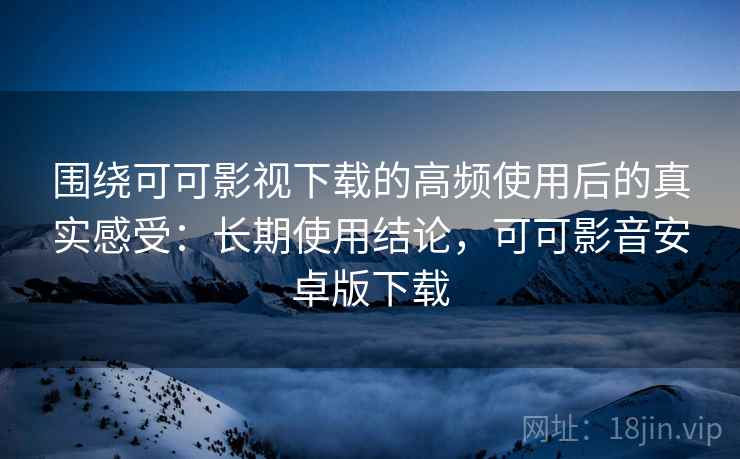 围绕可可影视下载的高频使用后的真实感受:长期使用结论,可可影音安卓版下载 围绕可可影视下载的高频使用后的真实感受:长期使用结论,可可影音安卓版下载